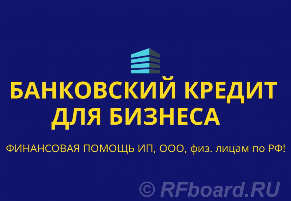 Банковский кредит Бизнесу по РФ. Финанс. помощь ООО, ИП, гражданам РФ.  Москва